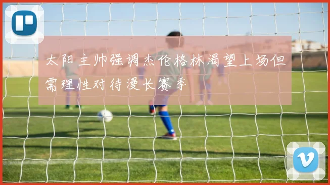 太阳主帅强调杰伦格林渴望上场但需理性对待漫长赛季
