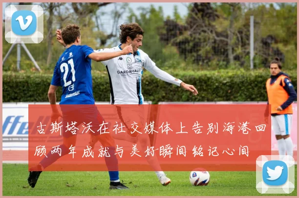 古斯塔沃在社交媒体上告别海港回顾两年成就与美好瞬间铭记心间