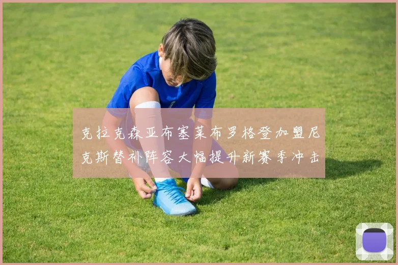 克拉克森亚布塞莱布罗格登加盟尼克斯替补阵容大幅提升新赛季冲击东决目标明确