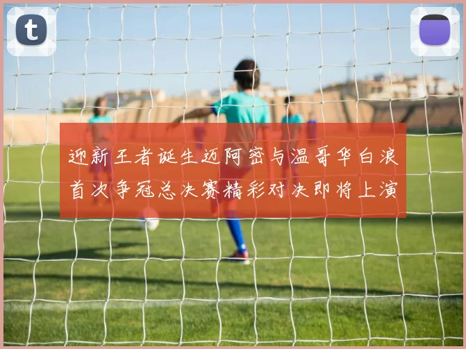 迎新王者诞生迈阿密与温哥华白浪首次争冠总决赛精彩对决即将上演