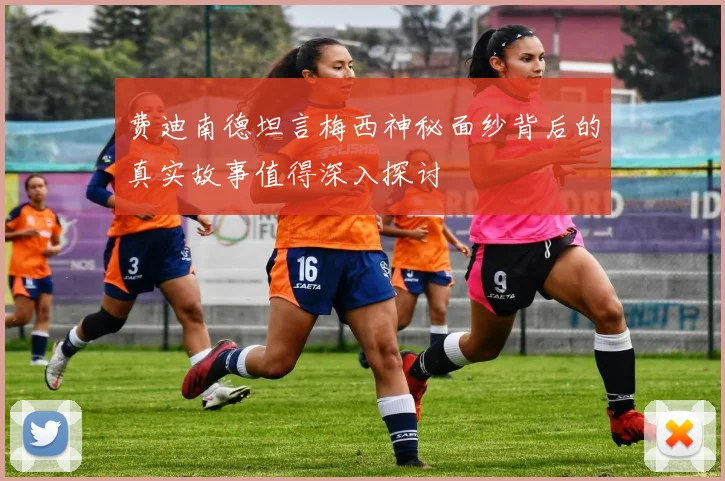 费迪南德坦言梅西神秘面纱背后的真实故事值得深入探讨