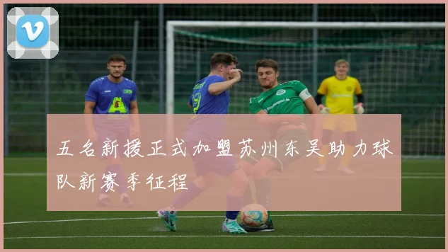 五名新援正式加盟苏州东吴助力球队新赛季征程