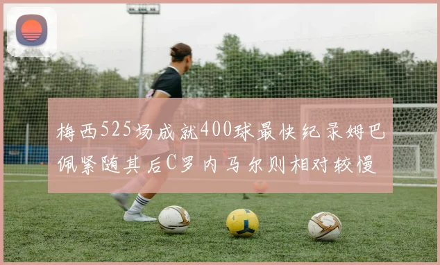 梅西525场成就400球最快纪录姆巴佩紧随其后C罗内马尔则相对较慢