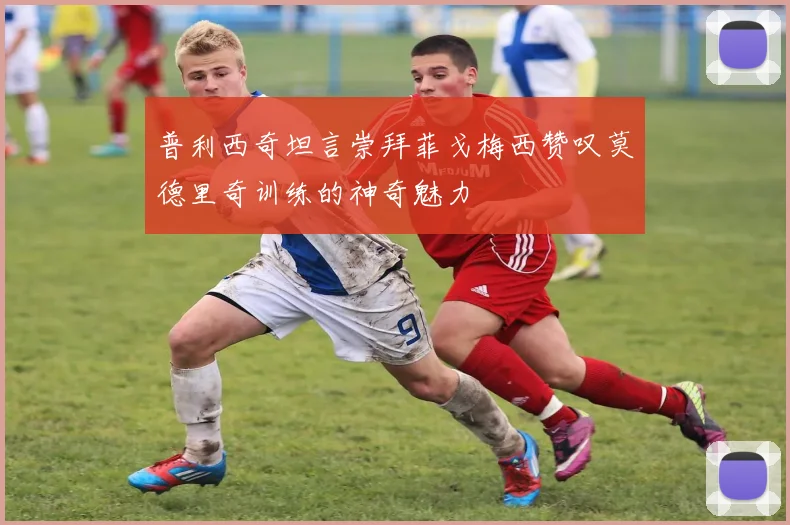 普利西奇坦言崇拜菲戈梅西赞叹莫德里奇训练的神奇魅力