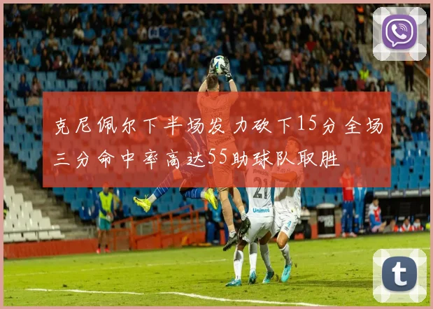 克尼佩尔下半场发力砍下15分全场三分命中率高达55助球队取胜