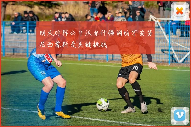 明天对阵公牛沃尔什强调防守安芬尼西蒙斯是关键挑战