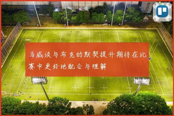 马威谈与布克的默契提升期待在比赛中更好地配合与理解