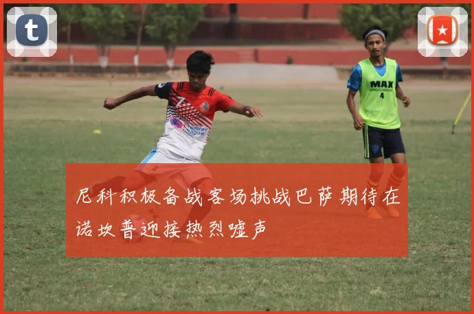 尼科积极备战客场挑战巴萨期待在诺坎普迎接热烈嘘声