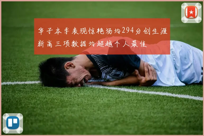 华子本季表现惊艳场均294分创生涯新高三项数据均超越个人最佳