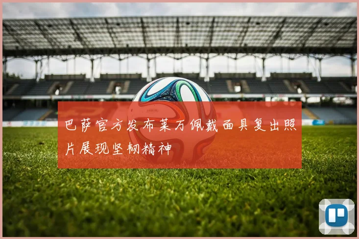 巴萨官方发布莱万佩戴面具复出照片展现坚韧精神