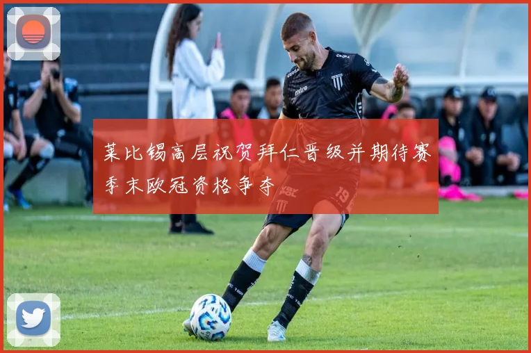 莱比锡高层祝贺拜仁晋级并期待赛季末欧冠资格争夺