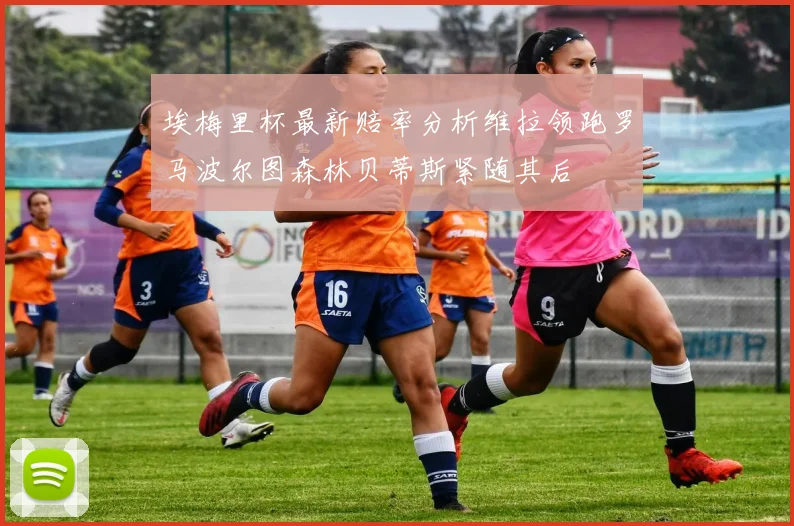 埃梅里杯最新赔率分析维拉领跑罗马波尔图森林贝蒂斯紧随其后