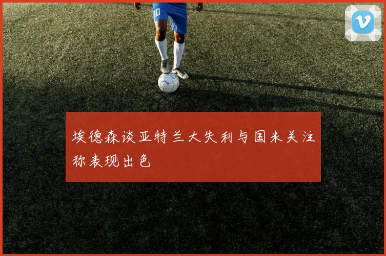 埃德森谈亚特兰大失利与国米关注称表现出色