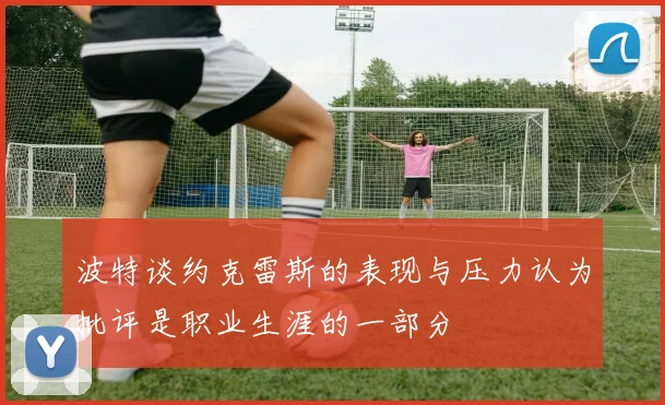 波特谈约克雷斯的表现与压力认为批评是职业生涯的一部分