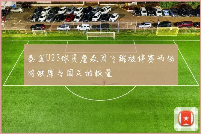 泰国U23球员詹森因飞踹被停赛两场将缺席与国足的较量