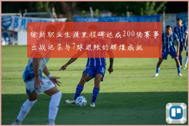 徐新职业生涯里程碑达成200场赛事出战记录与7球进账的辉煌成就