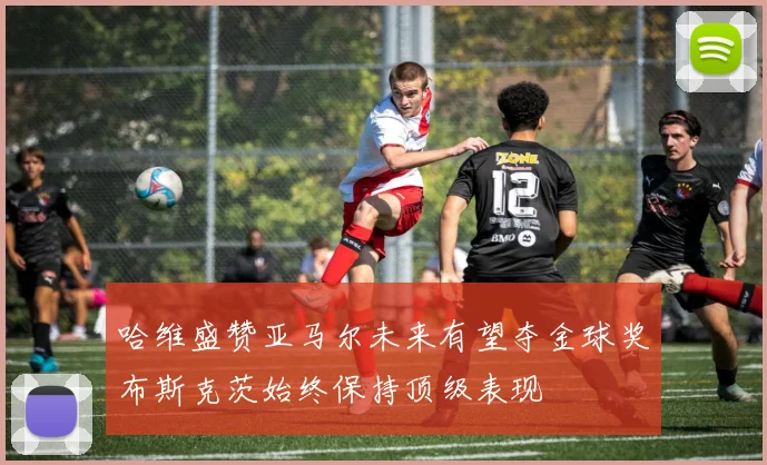 哈维盛赞亚马尔未来有望夺金球奖布斯克茨始终保持顶级表现