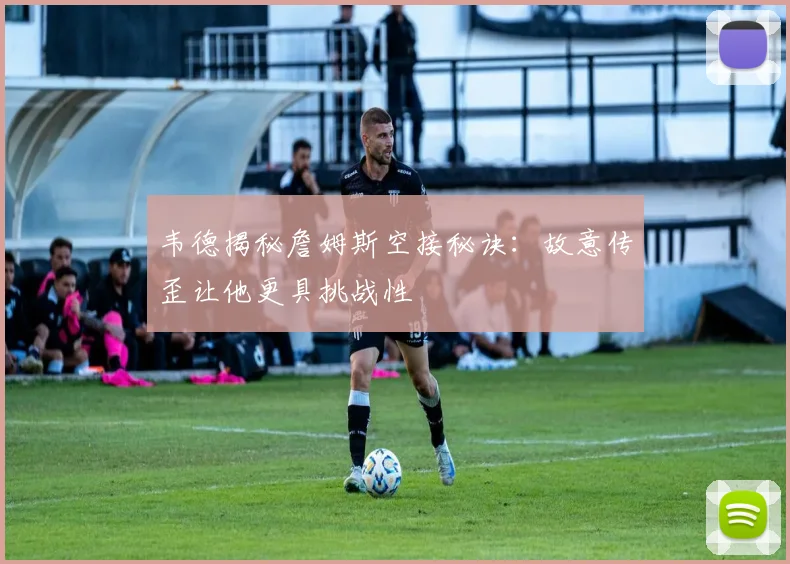 韦德揭秘詹姆斯空接秘诀：故意传歪让他更具挑战性