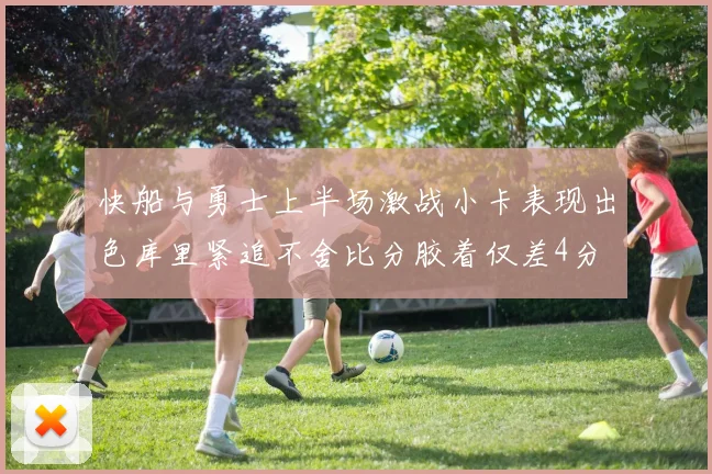 快船与勇士上半场激战小卡表现出色库里紧追不舍比分胶着仅差4分