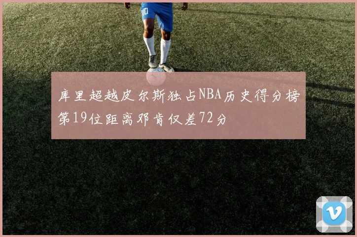 库里超越皮尔斯独占NBA历史得分榜第19位距离邓肯仅差72分
