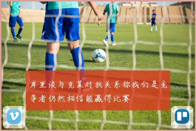 库里谈与克莱对抗关系称我们是竞争者仍然相信能赢得比赛