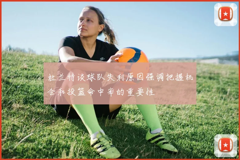 杜兰特谈球队失利原因强调把握机会和投篮命中率的重要性