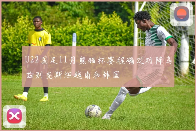 U22国足11月熊猫杯赛程确定对阵乌兹别克斯坦越南和韩国