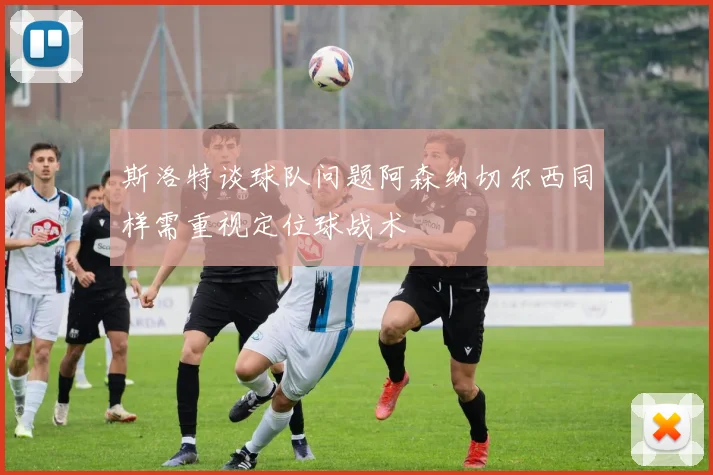 斯洛特谈球队问题阿森纳切尔西同样需重视定位球战术