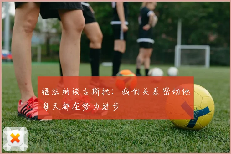 福法纳谈古斯托：我们关系密切他每天都在努力进步