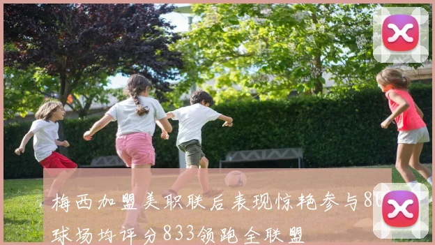 梅西加盟美职联后表现惊艳参与80球场均评分833领跑全联盟