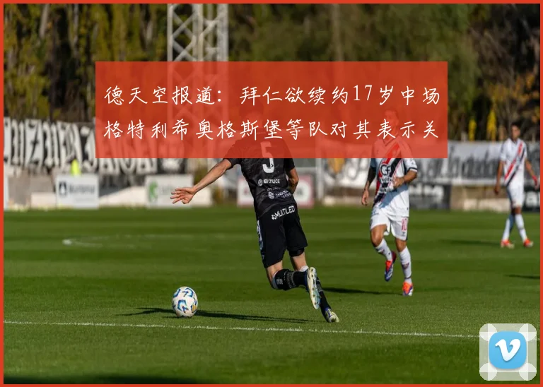 德天空报道：拜仁欲续约17岁中场格特利希奥格斯堡等队对其表示关注