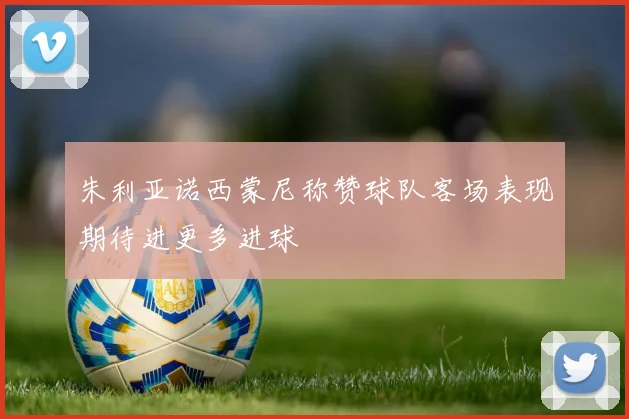 朱利亚诺西蒙尼称赞球队客场表现期待进更多进球