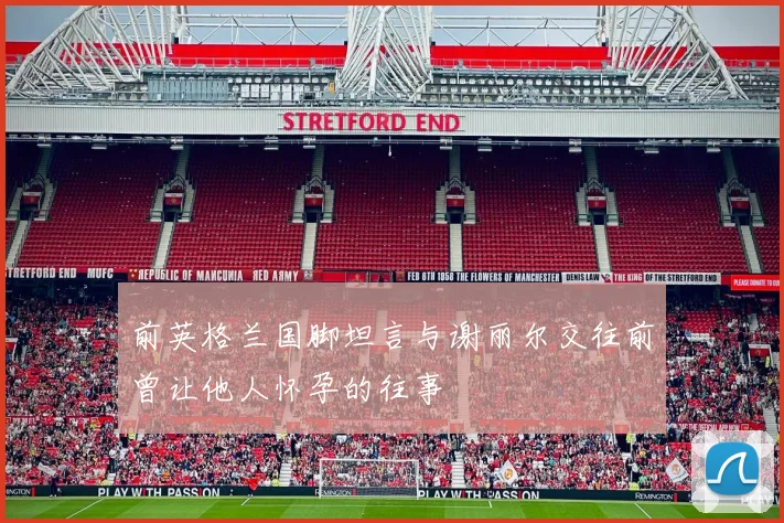 前英格兰国脚坦言与谢丽尔交往前曾让他人怀孕的往事