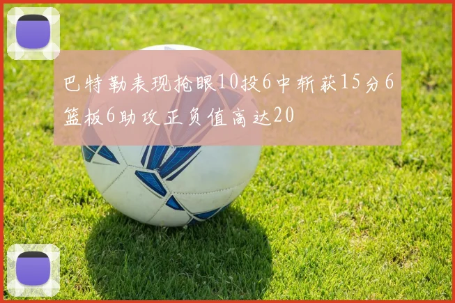 巴特勒表现抢眼10投6中斩获15分6篮板6助攻正负值高达20