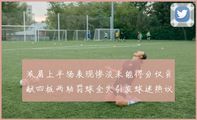 浓眉上半场表现惨淡未能得分仅贡献四板两助罚球全失引发球迷热议