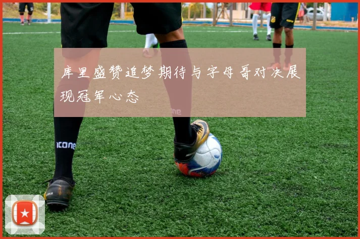 库里盛赞追梦期待与字母哥对决展现冠军心态