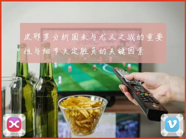 皮耶罗分析国米与尤文之战的重要性与细节决定胜负的关键因素