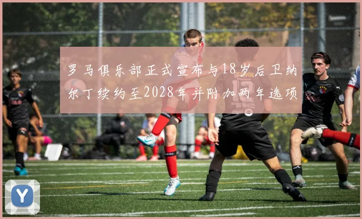 罗马俱乐部正式宣布与18岁后卫纳尔丁续约至2028年并附加两年选项