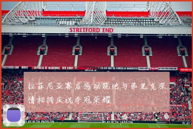 拉菲尼亚赛后感动跪地与弗里克深情相拥庆祝夺冠荣耀