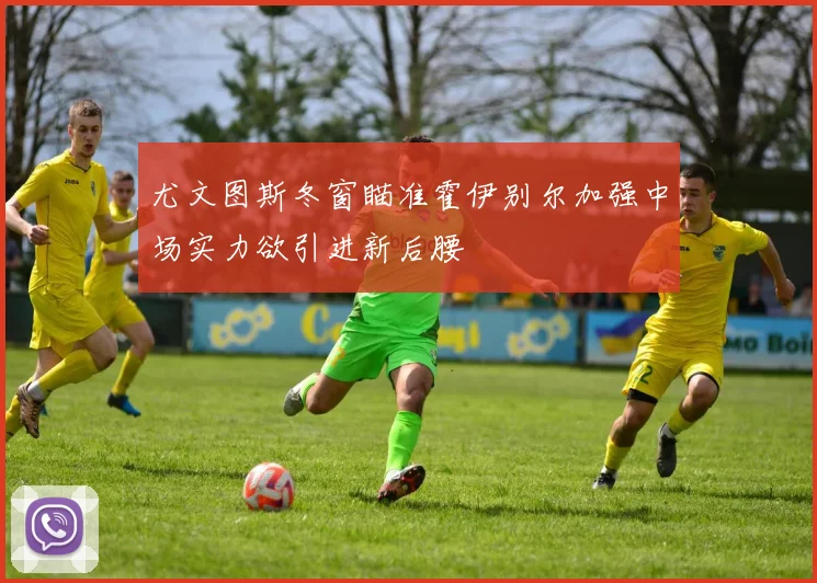 尤文图斯冬窗瞄准霍伊别尔加强中场实力欲引进新后腰