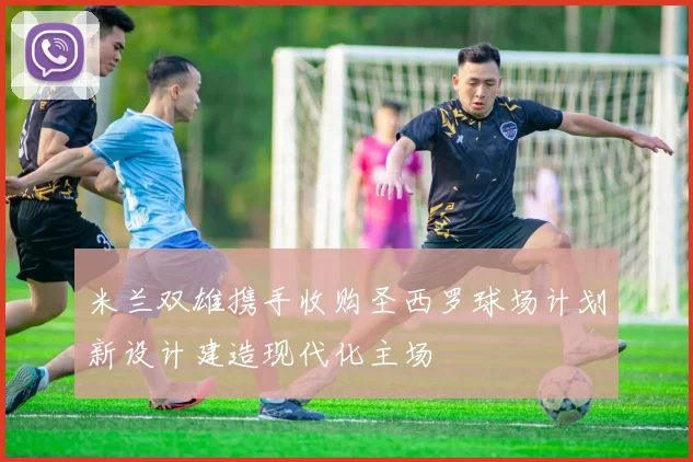 米兰双雄携手收购圣西罗球场计划新设计建造现代化主场