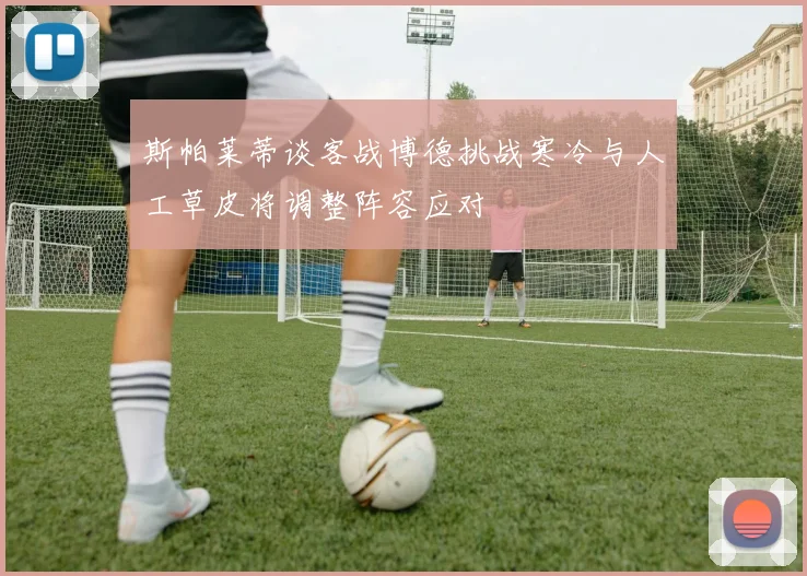 斯帕莱蒂谈客战博德挑战寒冷与人工草皮将调整阵容应对