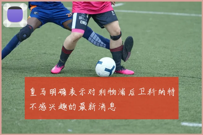 皇马明确表示对利物浦后卫科纳特不感兴趣的最新消息