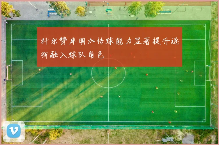 科尔赞库明加传球能力显著提升逐渐融入球队角色