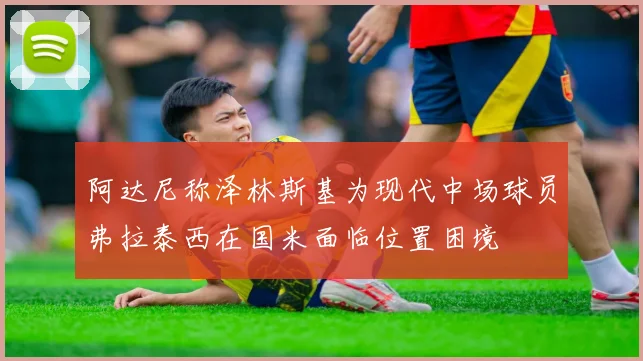 阿达尼称泽林斯基为现代中场球员弗拉泰西在国米面临位置困境