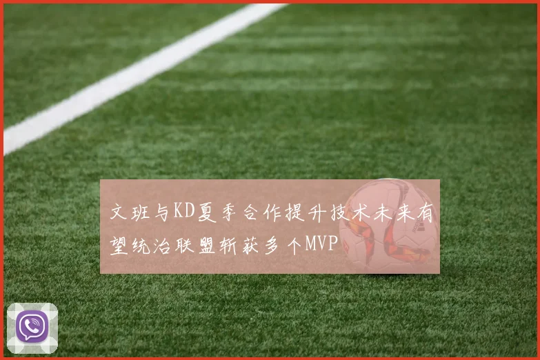 文班与KD夏季合作提升技术未来有望统治联盟斩获多个MVP