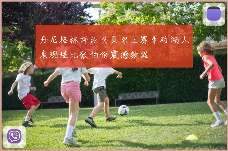 丹尼格林评论戈贝尔上赛季对湖人表现堪比张伯伦震撼数据