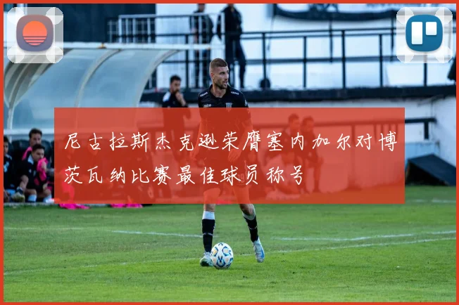 尼古拉斯杰克逊荣膺塞内加尔对博茨瓦纳比赛最佳球员称号