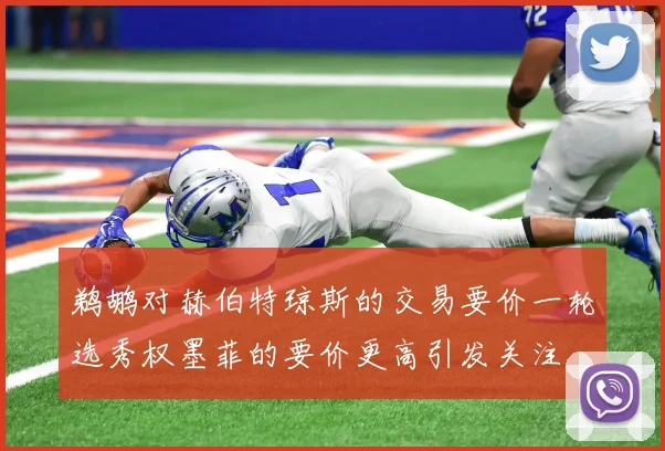 鹈鹕对赫伯特琼斯的交易要价一轮选秀权墨菲的要价更高引发关注