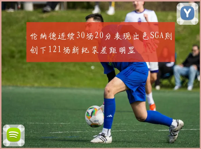 伦纳德连续30场20分表现出色SGA则创下121场新纪录差距明显